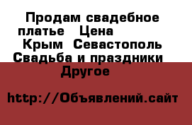 Продам свадебное платье › Цена ­ 10 000 - Крым, Севастополь Свадьба и праздники » Другое   